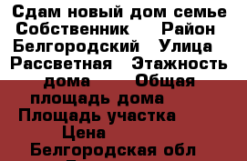  Сдам новый дом семье. Собственник.  › Район ­ Белгородский › Улица ­ Рассветная › Этажность дома ­ 1 › Общая площадь дома ­ 64 › Площадь участка ­ 18 › Цена ­ 15 000 - Белгородская обл., Белгород г. Недвижимость » Дома, коттеджи, дачи аренда   